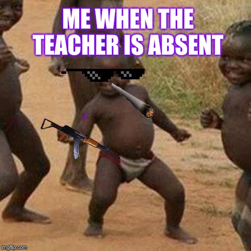 Third World Success Kid | ME WHEN THE TEACHER IS ABSENT | image tagged in memes,third world success kid | made w/ Imgflip meme maker