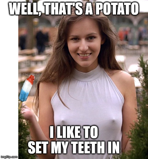 Cold ice Cream | WELL, THAT'S A POTATO I LIKE TO SET MY TEETH IN | image tagged in cold ice cream | made w/ Imgflip meme maker