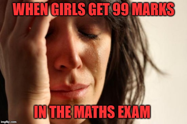 First World Problems | WHEN GIRLS GET 99 MARKS; IN THE MATHS EXAM | image tagged in memes,first world problems | made w/ Imgflip meme maker