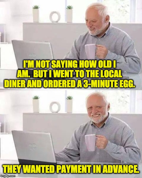 Hide the Pain Harold | I'M NOT SAYING HOW OLD I AM.  BUT I WENT TO THE LOCAL DINER AND ORDERED A 3-MINUTE EGG. THEY WANTED PAYMENT IN ADVANCE. | image tagged in memes,hide the pain harold | made w/ Imgflip meme maker