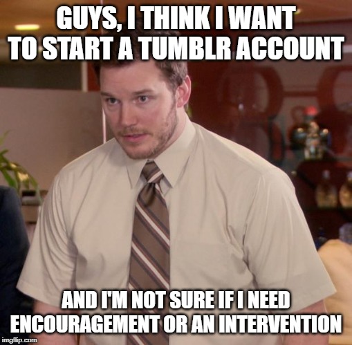 Afraid To Ask Andy | GUYS, I THINK I WANT TO START A TUMBLR ACCOUNT; AND I'M NOT SURE IF I NEED ENCOURAGEMENT OR AN INTERVENTION | image tagged in memes,afraid to ask andy | made w/ Imgflip meme maker