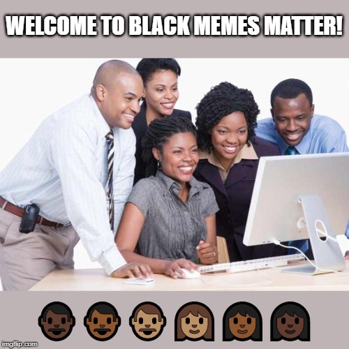 WELCOME TO BLACK MEMES MATTER! 👨🏿👨🏾👨🏽👩🏽👩🏾👩🏿 | made w/ Imgflip meme maker