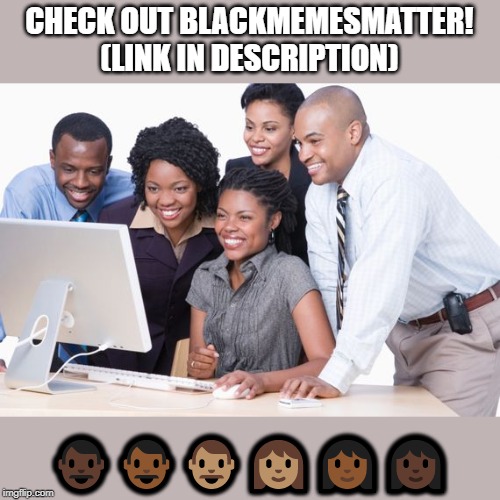 CHECK OUT BLACKMEMESMATTER! (LINK IN DESCRIPTION); 👨🏿👨🏾👨🏽👩🏽👩🏾👩🏿 | made w/ Imgflip meme maker