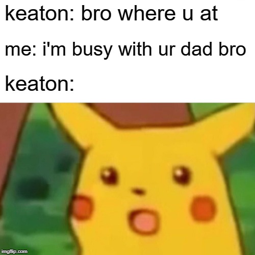 Surprised Pikachu Meme | keaton: bro where u at; me: i'm busy with ur dad bro; keaton: | image tagged in memes,surprised pikachu | made w/ Imgflip meme maker