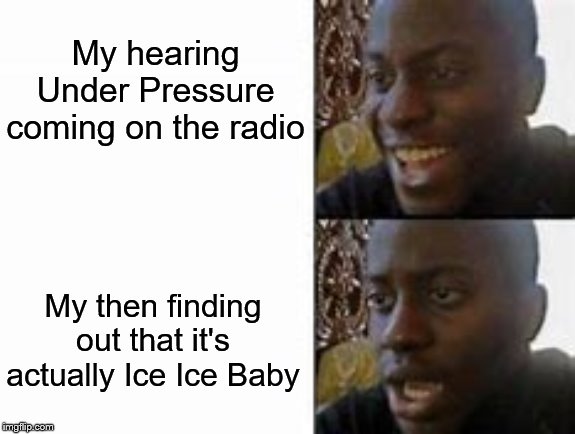 My hearing Under Pressure coming on the radio; My then finding out that it's actually Ice Ice Baby | image tagged in reactions | made w/ Imgflip meme maker