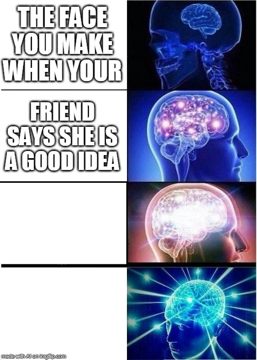 Ah yes, I remember making a face like that when my friend said she was a good idea | THE FACE YOU MAKE WHEN YOUR; FRIEND SAYS SHE IS A GOOD IDEA | image tagged in memes,expanding brain,ai memes | made w/ Imgflip meme maker