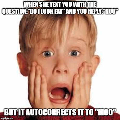shocked face | WHEN SHE TEXT YOU WITH THE QUESTION:"DO I LOOK FAT" AND YOU REPLY:"NOO"; BUT IT AUTOCORRECTS IT TO "MOO" | image tagged in shocked face | made w/ Imgflip meme maker