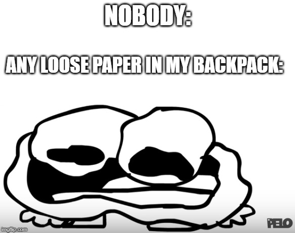 NOBODY:; ANY LOOSE PAPER IN MY BACKPACK: | image tagged in blank white template | made w/ Imgflip meme maker