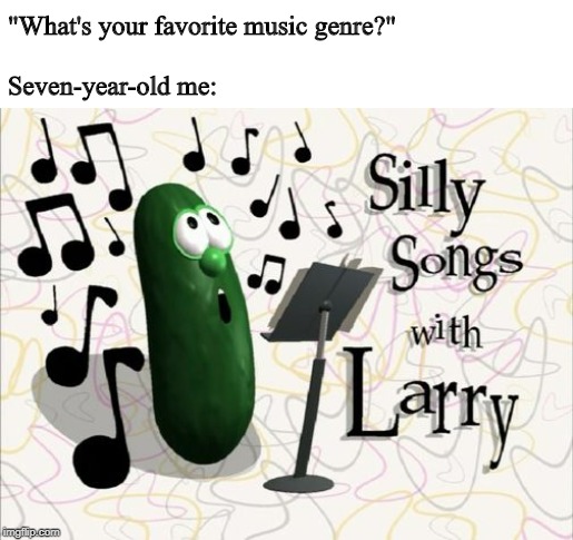 "What's your favorite music genre?"
 
Seven-year-old me: | made w/ Imgflip meme maker
