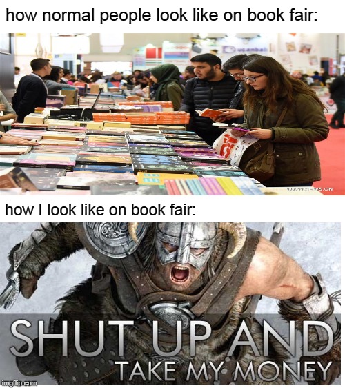 Blank White Template | how normal people look like on book fair:; how I look like on book fair: | image tagged in shut up and take my money,books,so much books,book fair | made w/ Imgflip meme maker
