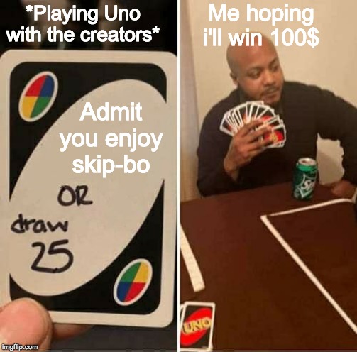 UNO Draw 25 Cards Meme | Me hoping i'll win 100$; *Playing Uno with the creators*; Admit you enjoy skip-bo | image tagged in memes,uno draw 25 cards | made w/ Imgflip meme maker