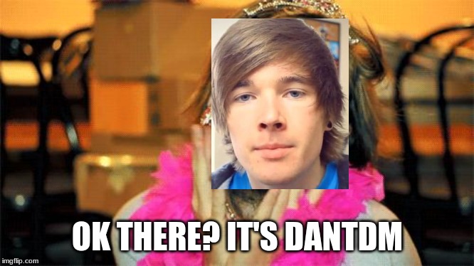 pewdiepie | OK THERE? IT'S DANTDM | image tagged in pewdiepie | made w/ Imgflip meme maker