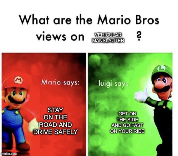 Mario Bros Views | VEHICULAR MANSLAUTER; STAY ON THE ROAD AND DRIVE SAFELY; GET ON THE SIDE AND GO FAST ON YOUR RIDE | image tagged in mario bros views | made w/ Imgflip meme maker