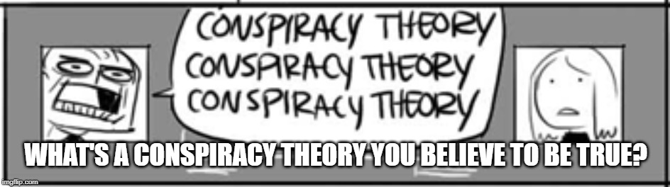 CONSPIRACY THEORY CONSPIRACY THEORY CONSPIRACY THEORY | WHAT'S A CONSPIRACY THEORY YOU BELIEVE TO BE TRUE? | image tagged in memes,conspiracy theory,conspiracy theories | made w/ Imgflip meme maker