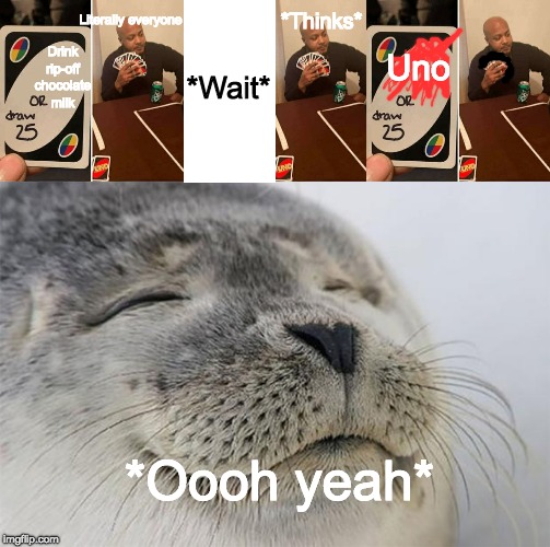 Literally everyone; *Thinks*; Uno; Drink rip-off chocolate milk; *Wait*; *Oooh yeah* | image tagged in memes,satisfied seal,uno draw 25 cards | made w/ Imgflip meme maker