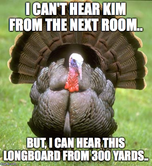 Turkey | I CAN'T HEAR KIM FROM THE NEXT ROOM.. BUT, I CAN HEAR THIS LONGBOARD FROM 300 YARDS.. | image tagged in memes,turkey | made w/ Imgflip meme maker