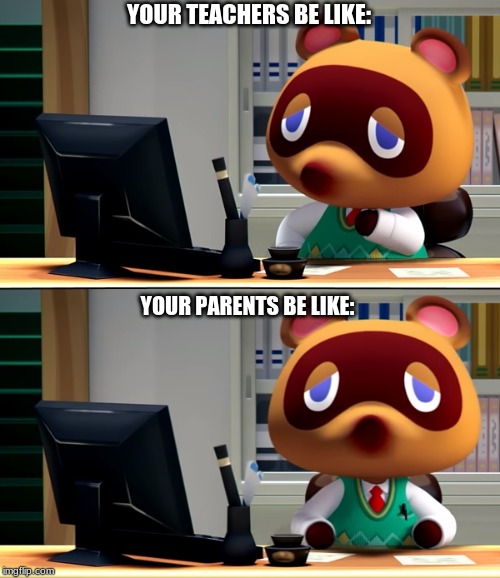 Tom Nook Be like meme | YOUR TEACHERS BE LIKE:; YOUR PARENTS BE LIKE: | image tagged in tom nook,funny memes | made w/ Imgflip meme maker