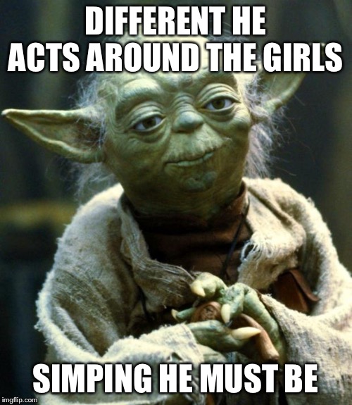 Star Wars Yoda | DIFFERENT HE ACTS AROUND THE GIRLS; SIMPING HE MUST BE | image tagged in memes,star wars yoda | made w/ Imgflip meme maker