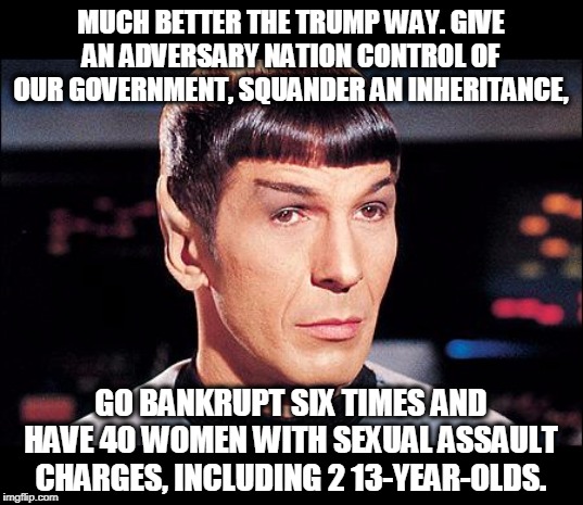 Condescending Spock | MUCH BETTER THE TRUMP WAY. GIVE AN ADVERSARY NATION CONTROL OF OUR GOVERNMENT, SQUANDER AN INHERITANCE, GO BANKRUPT SIX TIMES AND HAVE 40 WO | image tagged in condescending spock | made w/ Imgflip meme maker