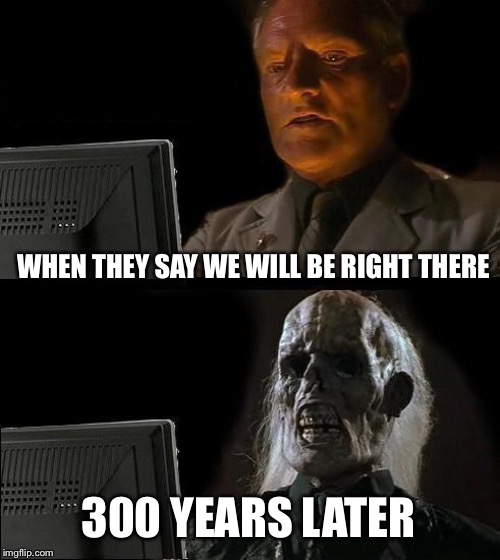 I'll Just Wait Here | WHEN THEY SAY WE WILL BE RIGHT THERE; 300 YEARS LATER | image tagged in memes,ill just wait here | made w/ Imgflip meme maker