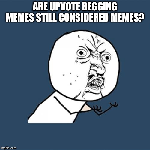 Y U No | ARE UPVOTE BEGGING MEMES STILL CONSIDERED MEMES? | image tagged in memes,y u no | made w/ Imgflip meme maker
