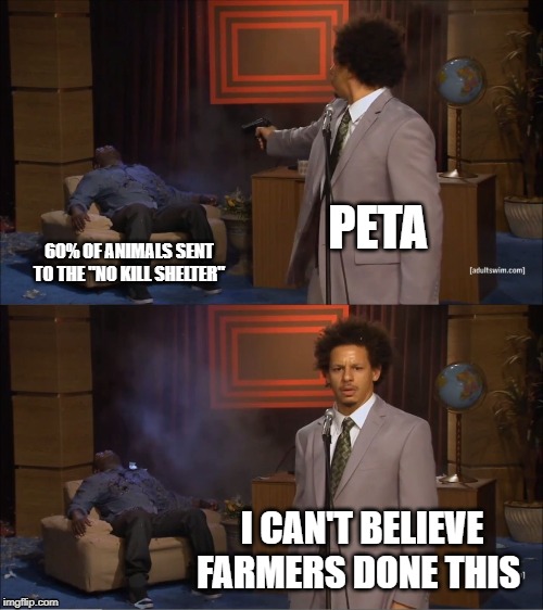 Who Killed Hannibal | PETA; 60% OF ANIMALS SENT TO THE "NO KILL SHELTER"; I CAN'T BELIEVE FARMERS DONE THIS | image tagged in memes,who killed hannibal | made w/ Imgflip meme maker