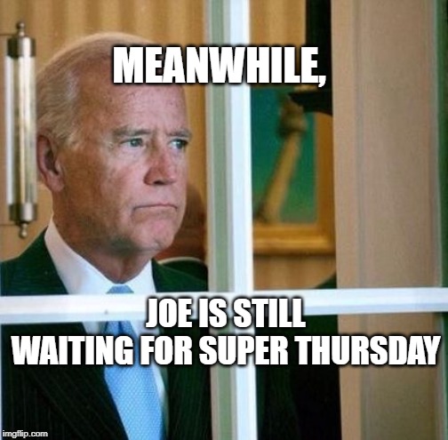 Sad Joe Biden | MEANWHILE, JOE IS STILL WAITING FOR SUPER THURSDAY | image tagged in sad joe biden | made w/ Imgflip meme maker