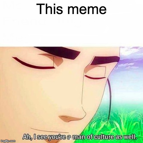 Ah,I see you are a man of culture as well | This meme | image tagged in ah i see you are a man of culture as well | made w/ Imgflip meme maker