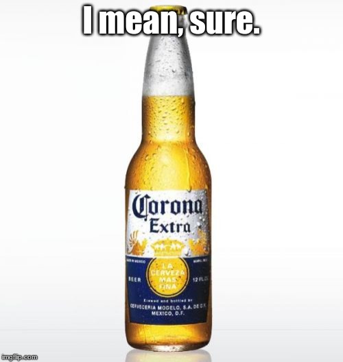 I mean, sure. | image tagged in memes,corona | made w/ Imgflip meme maker