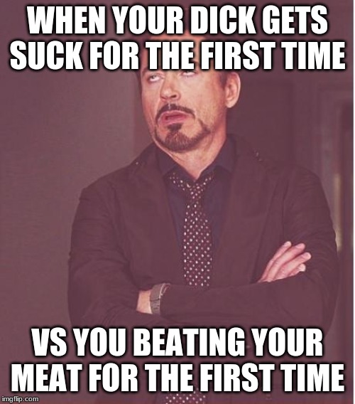 Face You Make Robert Downey Jr Meme | WHEN YOUR DICK GETS SUCK FOR THE FIRST TIME; VS YOU BEATING YOUR MEAT FOR THE FIRST TIME | image tagged in memes,face you make robert downey jr | made w/ Imgflip meme maker