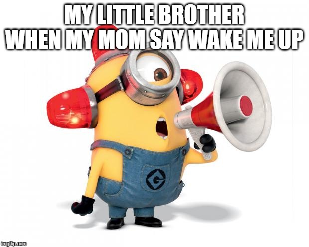 Minion Loud | MY LITTLE BROTHER WHEN MY MOM SAY WAKE ME UP | image tagged in minion loud | made w/ Imgflip meme maker