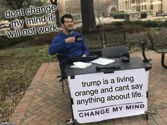 Change My Mind | dont change my mind it will not work. trump is a living orange and cant say anything aboout life. | image tagged in memes,change my mind | made w/ Imgflip meme maker