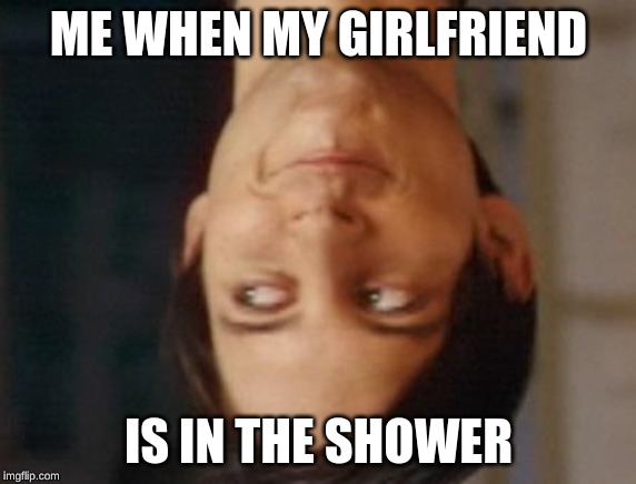 Spiderman Peter Parker | ME WHEN MY GIRLFRIEND; IS IN THE SHOWER | image tagged in memes,spiderman peter parker | made w/ Imgflip meme maker