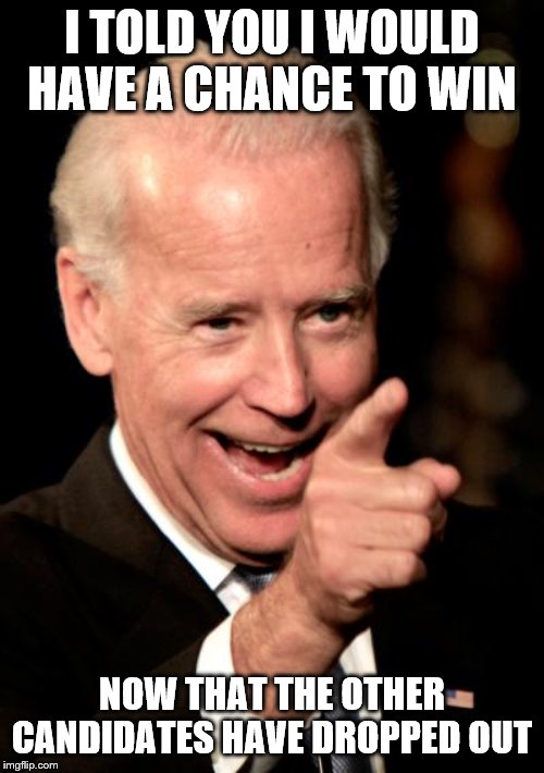 Smilin Biden | I TOLD YOU I WOULD HAVE A CHANCE TO WIN; NOW THAT THE OTHER CANDIDATES HAVE DROPPED OUT | image tagged in memes,smilin biden | made w/ Imgflip meme maker
