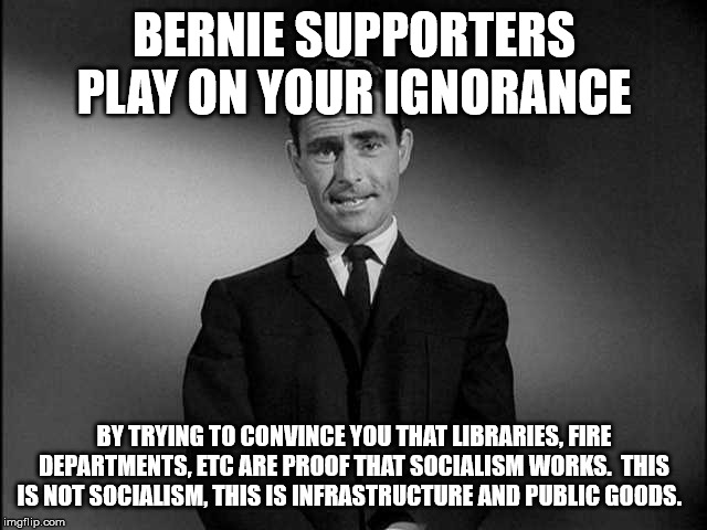 Words have meaning. | BERNIE SUPPORTERS PLAY ON YOUR IGNORANCE; BY TRYING TO CONVINCE YOU THAT LIBRARIES, FIRE DEPARTMENTS, ETC ARE PROOF THAT SOCIALISM WORKS.  THIS IS NOT SOCIALISM, THIS IS INFRASTRUCTURE AND PUBLIC GOODS. | image tagged in rod serling twilight zone,feel the bern | made w/ Imgflip meme maker