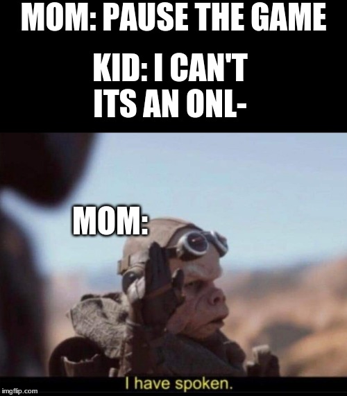 I have spoken | MOM: PAUSE THE GAME; KID: I CAN'T ITS AN ONL-; MOM: | image tagged in i have spoken | made w/ Imgflip meme maker