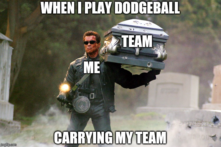 terminator | TEAM; WHEN I PLAY DODGEBALL; ME; CARRYING MY TEAM | image tagged in terminator | made w/ Imgflip meme maker