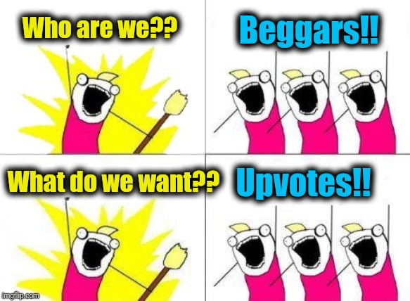 It's true! | Who are we?? Beggars!! What do we want?? Upvotes!! | image tagged in memes,what do we want | made w/ Imgflip meme maker