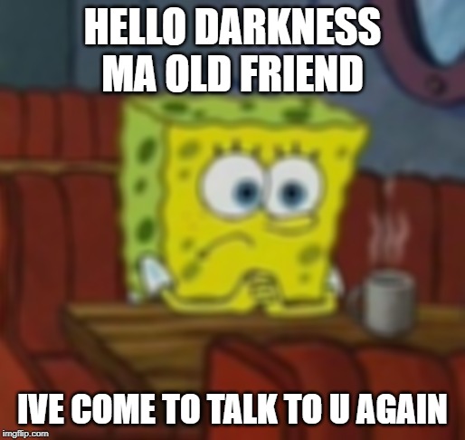 Lonely Spongebob | HELLO DARKNESS MA OLD FRIEND; IVE COME TO TALK TO U AGAIN | image tagged in lonely spongebob | made w/ Imgflip meme maker