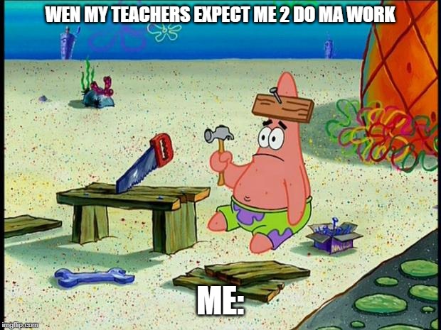 Patrick  | WEN MY TEACHERS EXPECT ME 2 DO MA WORK; ME: | image tagged in patrick | made w/ Imgflip meme maker