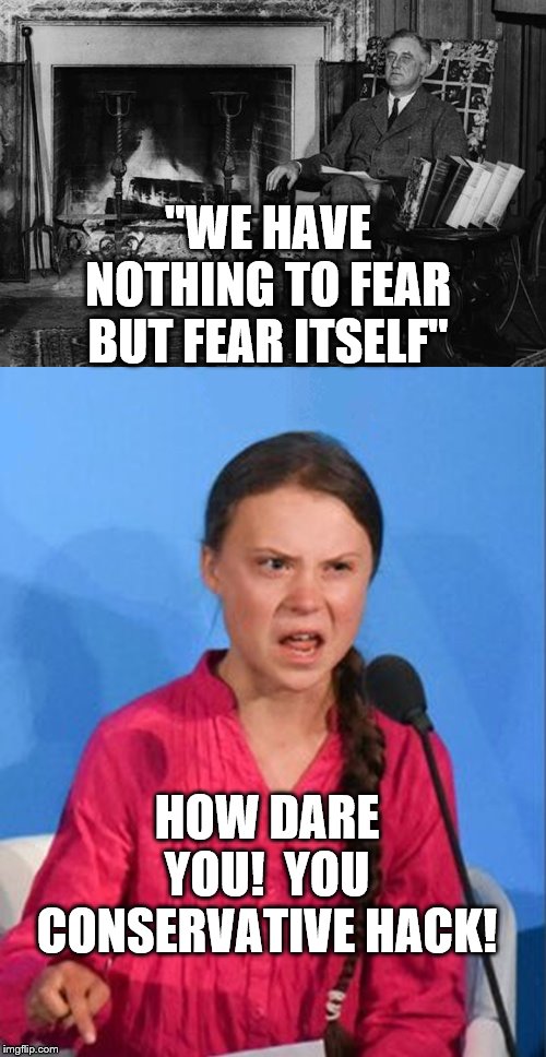 "WE HAVE NOTHING TO FEAR BUT FEAR ITSELF"; HOW DARE YOU!  YOU CONSERVATIVE HACK! | image tagged in franklin roosevelt,greta thunberg how dare you | made w/ Imgflip meme maker