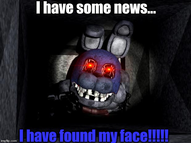 FNAF_Bonnie |  I have some news... I have found my face!!!!! | image tagged in fnaf_bonnie | made w/ Imgflip meme maker