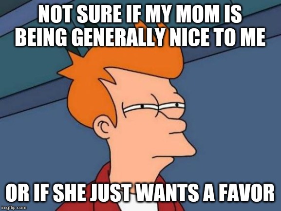 Futurama Fry Meme | NOT SURE IF MY MOM IS BEING GENERALLY NICE TO ME; OR IF SHE JUST WANTS A FAVOR | image tagged in memes,futurama fry | made w/ Imgflip meme maker