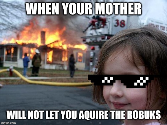 Disaster Girl | WHEN YOUR MOTHER; WILL NOT LET YOU AQUIRE THE ROBUKS | image tagged in memes,disaster girl | made w/ Imgflip meme maker