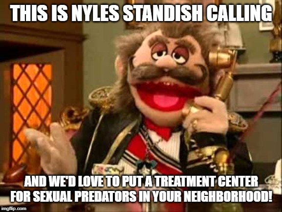 THIS IS NYLES STANDISH CALLING; AND WE'D LOVE TO PUT A TREATMENT CENTER FOR SEXUAL PREDATORS IN YOUR NEIGHBORHOOD! | made w/ Imgflip meme maker