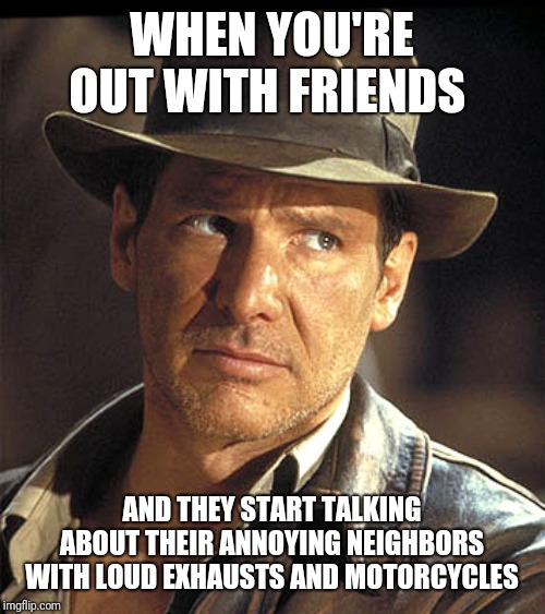 Indiana jones | WHEN YOU'RE OUT WITH FRIENDS; AND THEY START TALKING ABOUT THEIR ANNOYING NEIGHBORS WITH LOUD EXHAUSTS AND MOTORCYCLES | image tagged in indiana jones | made w/ Imgflip meme maker