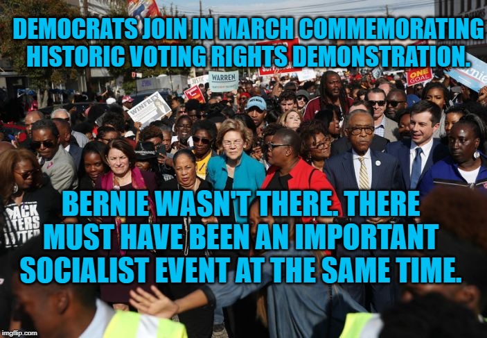 Where's Bernie | DEMOCRATS JOIN IN MARCH COMMEMORATING HISTORIC VOTING RIGHTS DEMONSTRATION. BERNIE WASN'T THERE. THERE MUST HAVE BEEN AN IMPORTANT SOCIALIST EVENT AT THE SAME TIME. | image tagged in politics | made w/ Imgflip meme maker