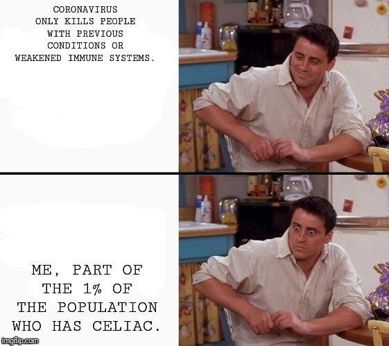 Comprehending Joey | CORONAVIRUS ONLY KILLS PEOPLE WITH PREVIOUS CONDITIONS OR WEAKENED IMMUNE SYSTEMS. ME, PART OF THE 1% OF THE POPULATION WHO HAS CELIAC. | image tagged in comprehending joey | made w/ Imgflip meme maker