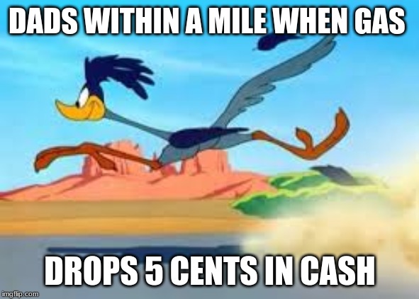 road runner | DADS WITHIN A MILE WHEN GAS; DROPS 5 CENTS IN CASH | image tagged in road runner | made w/ Imgflip meme maker