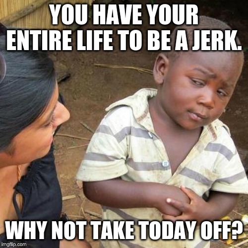 Third World Skeptical Kid Meme | YOU HAVE YOUR ENTIRE LIFE TO BE A JERK. WHY NOT TAKE TODAY OFF? | image tagged in memes,third world skeptical kid | made w/ Imgflip meme maker